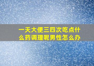 一天大便三四次吃点什么药调理呢男性怎么办