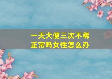 一天大便三次不稀正常吗女性怎么办