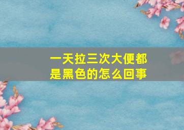 一天拉三次大便都是黑色的怎么回事