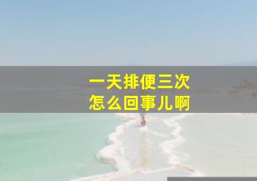 一天排便三次怎么回事儿啊