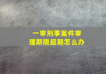 一审刑事案件审理期限超期怎么办