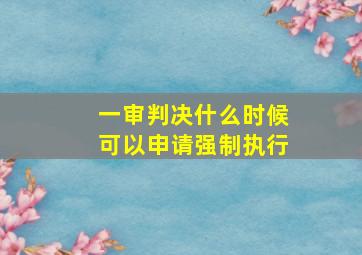 一审判决什么时候可以申请强制执行