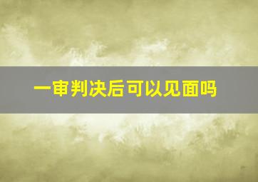 一审判决后可以见面吗