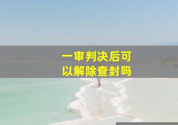 一审判决后可以解除查封吗