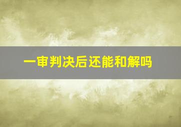 一审判决后还能和解吗