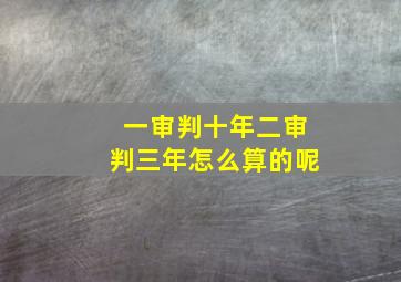 一审判十年二审判三年怎么算的呢