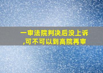 一审法院判决后没上诉,可不可以到高院再审