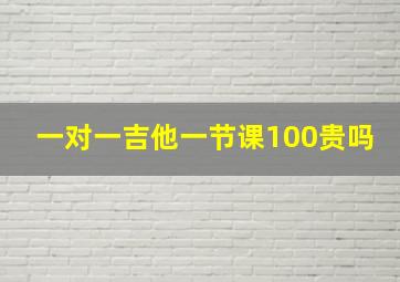 一对一吉他一节课100贵吗