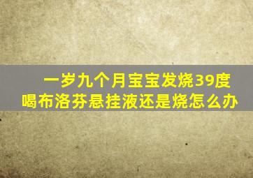 一岁九个月宝宝发烧39度喝布洛芬悬挂液还是烧怎么办