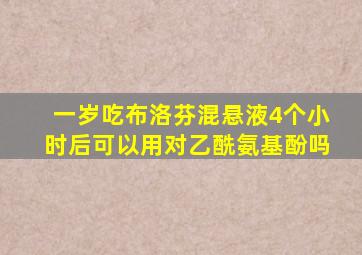 一岁吃布洛芬混悬液4个小时后可以用对乙酰氨基酚吗