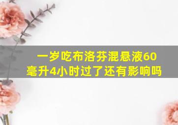 一岁吃布洛芬混悬液60毫升4小时过了还有影响吗