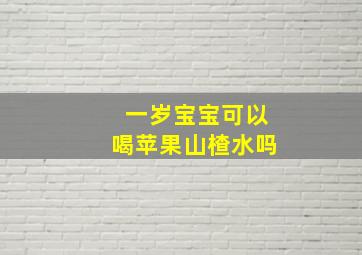 一岁宝宝可以喝苹果山楂水吗