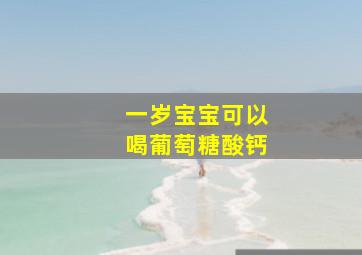 一岁宝宝可以喝葡萄糖酸钙