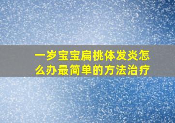 一岁宝宝扁桃体发炎怎么办最简单的方法治疗