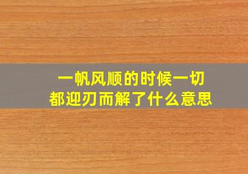 一帆风顺的时候一切都迎刃而解了什么意思