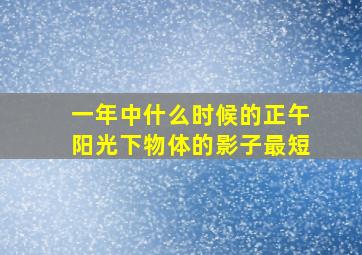 一年中什么时候的正午阳光下物体的影子最短