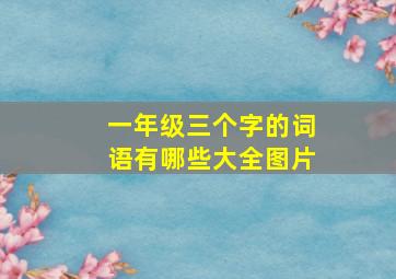 一年级三个字的词语有哪些大全图片