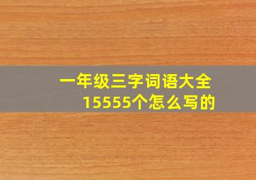 一年级三字词语大全15555个怎么写的