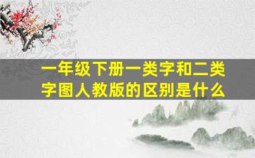 一年级下册一类字和二类字图人教版的区别是什么