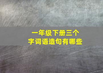 一年级下册三个字词语造句有哪些