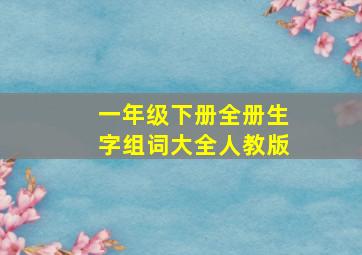 一年级下册全册生字组词大全人教版