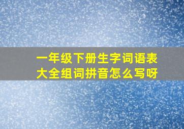 一年级下册生字词语表大全组词拼音怎么写呀