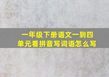 一年级下册语文一到四单元看拼音写词语怎么写