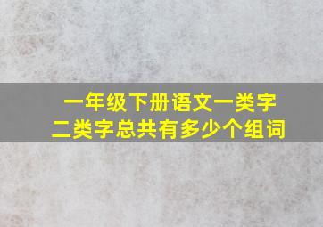 一年级下册语文一类字二类字总共有多少个组词