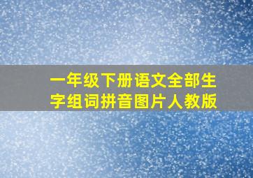 一年级下册语文全部生字组词拼音图片人教版