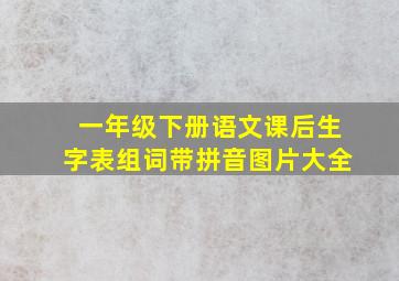 一年级下册语文课后生字表组词带拼音图片大全