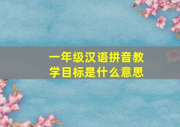 一年级汉语拼音教学目标是什么意思