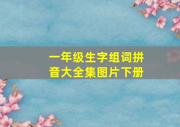 一年级生字组词拼音大全集图片下册