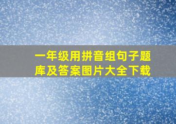 一年级用拼音组句子题库及答案图片大全下载