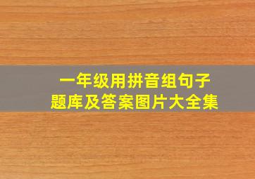 一年级用拼音组句子题库及答案图片大全集