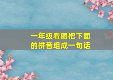 一年级看图把下面的拼音组成一句话