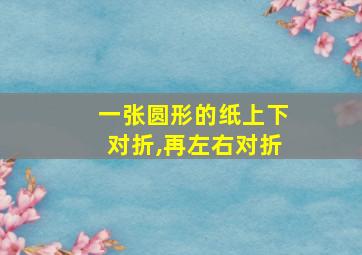 一张圆形的纸上下对折,再左右对折