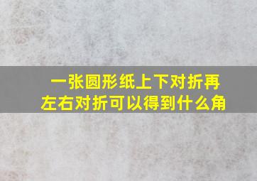 一张圆形纸上下对折再左右对折可以得到什么角