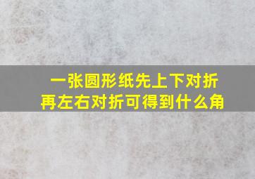 一张圆形纸先上下对折再左右对折可得到什么角