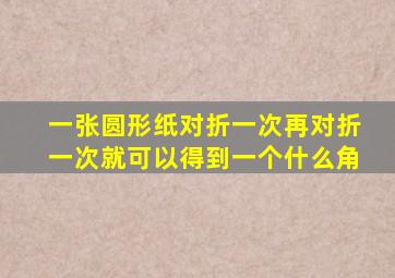 一张圆形纸对折一次再对折一次就可以得到一个什么角