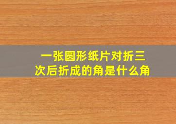 一张圆形纸片对折三次后折成的角是什么角