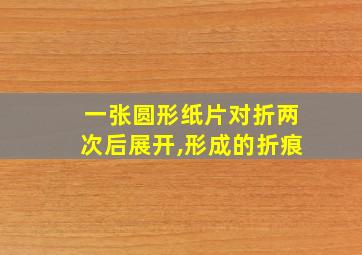 一张圆形纸片对折两次后展开,形成的折痕