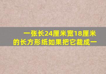 一张长24厘米宽18厘米的长方形纸如果把它裁成一