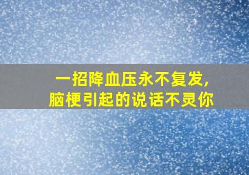 一招降血压永不复发,脑梗引起的说话不灵你