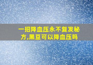 一招降血压永不复发秘方,黑豆可以降血压吗