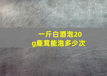 一斤白酒泡20g鹿茸能泡多少次