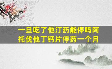 一旦吃了他汀药能停吗阿托伐他丁钙片停药一个月