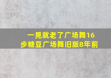 一晃就老了广场舞16步糖豆广场舞旧版8年前