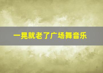 一晃就老了广场舞音乐