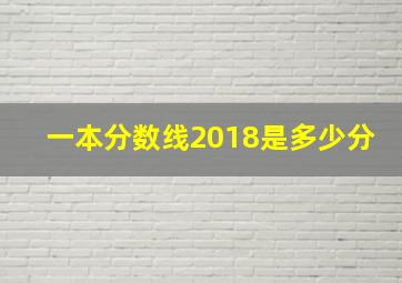 一本分数线2018是多少分