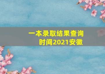 一本录取结果查询时间2021安徽